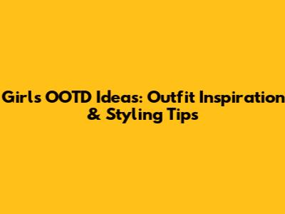 Girl's OOTD Ideas: Outfit Inspiration & Styling Tips