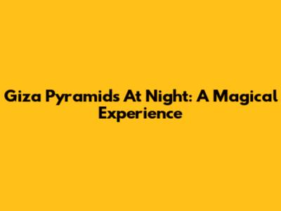 Giza Pyramids At Night: A Magical Experience