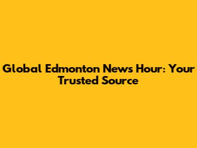 Global Edmonton News Hour: Your Trusted Source