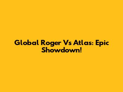 Global Roger Vs Atlas: Epic Showdown!