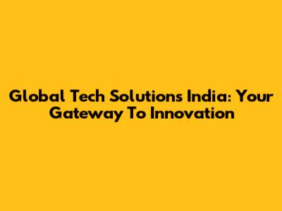 Global Tech Solutions India: Your Gateway To Innovation