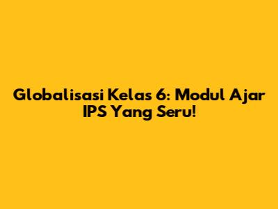 Globalisasi Kelas 6: Modul Ajar IPS Yang Seru!