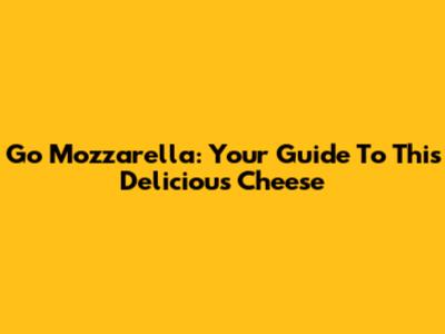 Go Mozzarella: Your Guide To This Delicious Cheese