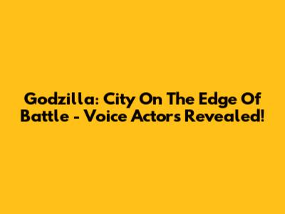 Godzilla: City On The Edge Of Battle - Voice Actors Revealed!