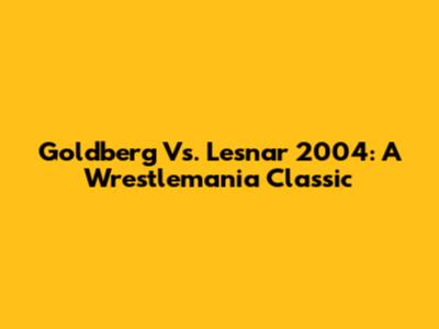Goldberg Vs. Lesnar 2004: A Wrestlemania Classic