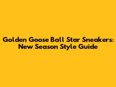 Golden Goose Ball Star Sneakers: New Season Style Guide