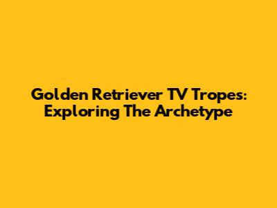 Golden Retriever TV Tropes: Exploring The Archetype