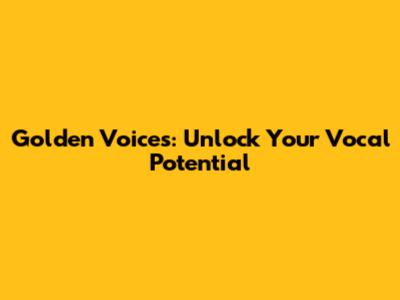 Golden Voices: Unlock Your Vocal Potential