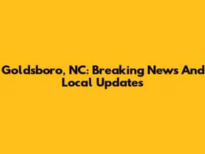 Goldsboro, NC: Breaking News And Local Updates