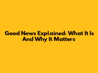 Good News Explained: What It Is And Why It Matters