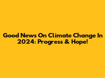 Good News On Climate Change In 2024: Progress & Hope!