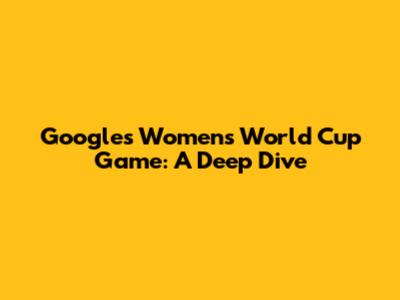 Google's Women's World Cup Game: A Deep Dive