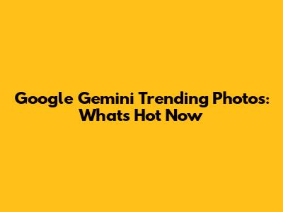 Google Gemini Trending Photos: What's Hot Now