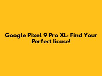 Google Pixel 9 Pro XL: Find Your Perfect Iicase!