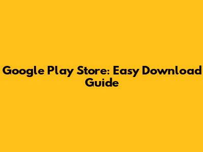 Google Play Store: Easy Download Guide