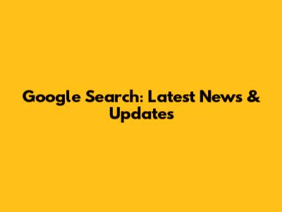 Google Search: Latest News & Updates