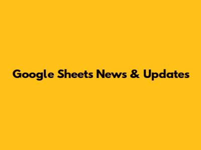 Google Sheets News & Updates