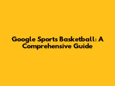 Google Sports Basketball: A Comprehensive Guide