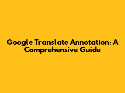 Google Translate Annotation: A Comprehensive Guide