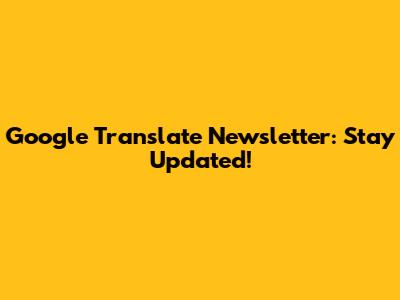 Google Translate Newsletter: Stay Updated!