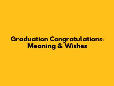Graduation Congratulations: Meaning & Wishes