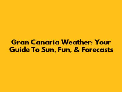 Gran Canaria Weather: Your Guide To Sun, Fun, & Forecasts