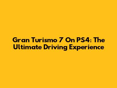 Gran Turismo 7 On PS4: The Ultimate Driving Experience