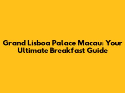 Grand Lisboa Palace Macau: Your Ultimate Breakfast Guide