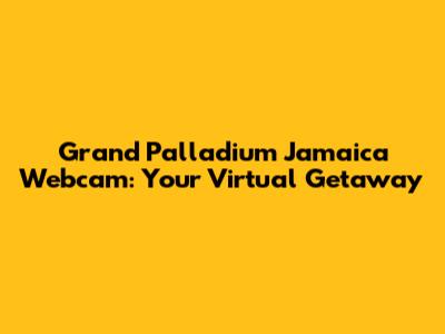 Grand Palladium Jamaica Webcam: Your Virtual Getaway