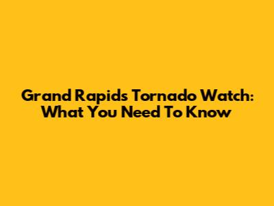 Grand Rapids Tornado Watch: What You Need To Know