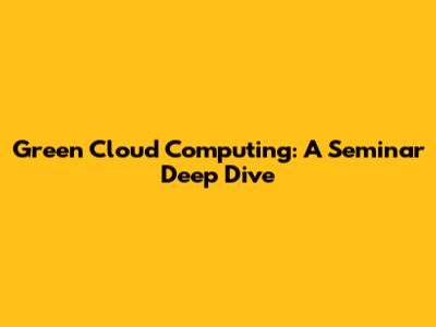 Green Cloud Computing: A Seminar Deep Dive