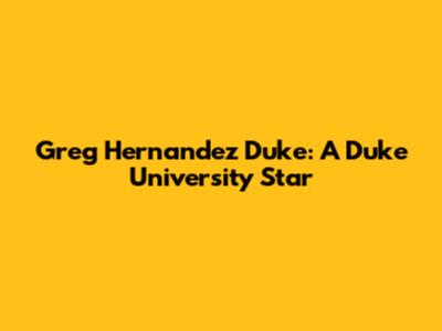 Greg Hernandez Duke: A Duke University Star