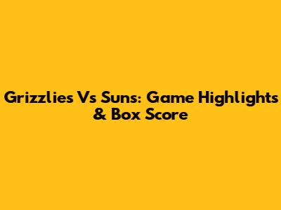 Grizzlies Vs Suns: Game Highlights & Box Score