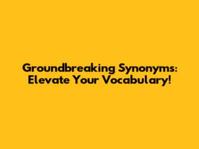 Groundbreaking Synonyms: Elevate Your Vocabulary!