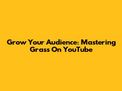 Grow Your Audience: Mastering Grass On YouTube