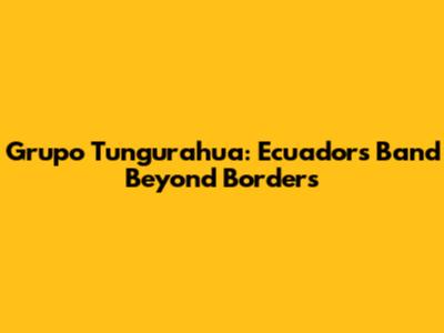Grupo Tungurahua: Ecuador's Band Beyond Borders