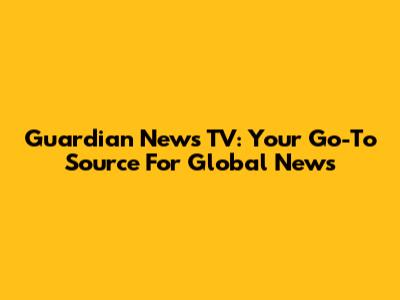 Guardian News TV: Your Go-To Source For Global News