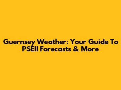 Guernsey Weather: Your Guide To PSEII Forecasts & More