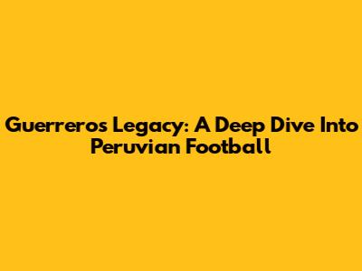 Guerrero's Legacy: A Deep Dive Into Peruvian Football