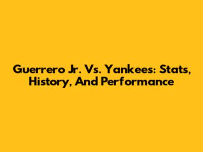 Guerrero Jr. Vs. Yankees: Stats, History, And Performance