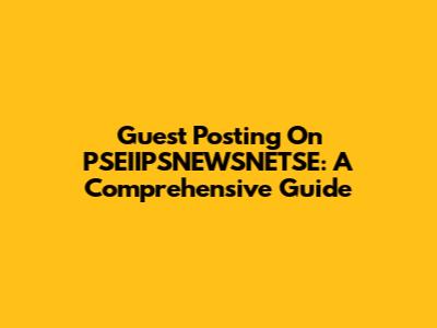 Guest Posting On PSEIIPSNEWSNETSE: A Comprehensive Guide