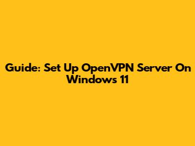 Guide: Set Up OpenVPN Server On Windows 11