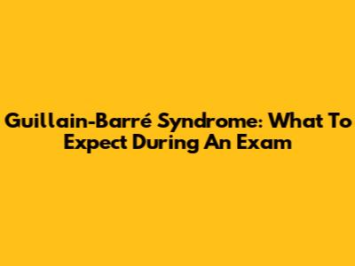 Guillain-Barré Syndrome: What To Expect During An Exam