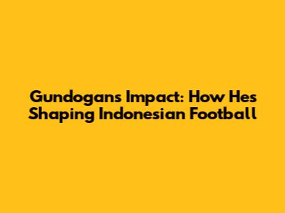 Gundogan's Impact: How He's Shaping Indonesian Football