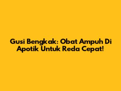 Gusi Bengkak: Obat Ampuh Di Apotik Untuk Reda Cepat!