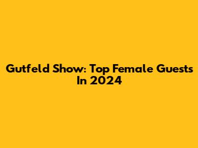 Gutfeld Show: Top Female Guests In 2024