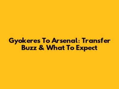 Gyokeres To Arsenal: Transfer Buzz & What To Expect