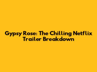 Gypsy Rose: The Chilling Netflix Trailer Breakdown