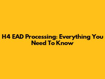 H4 EAD Processing: Everything You Need To Know