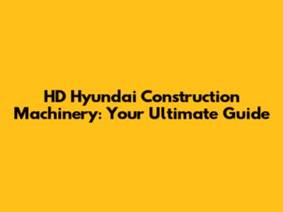 HD Hyundai Construction Machinery: Your Ultimate Guide